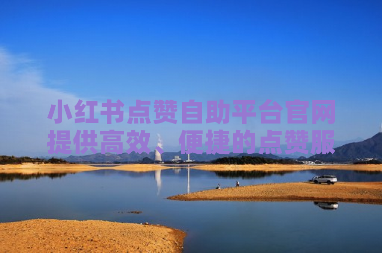 小红书点赞自助平台官网提供高效、便捷的点赞服务，提升账号影响力。