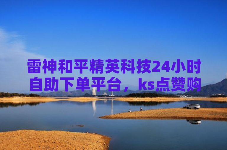 雷神和平精英科技24小时自助下单平台，ks点赞购买网站震撼来袭！
