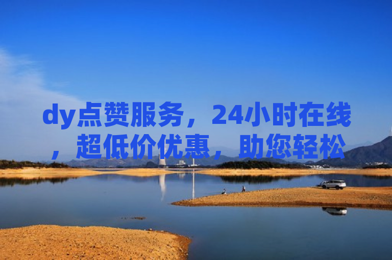 dy点赞服务，24小时在线，超低价优惠，助您轻松提升视频热度！