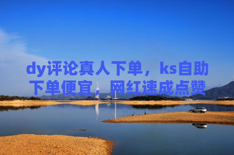 dy评论真人下单，ks自助下单便宜，网红速成点赞，dy24小时自动下单平台热血重燃！