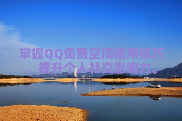 掌握QQ免费空间使用技巧，提升个人社交影响力。
