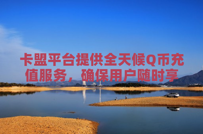 卡盟平台提供全天候Q币充值服务，确保用户随时享受便捷充值体验。