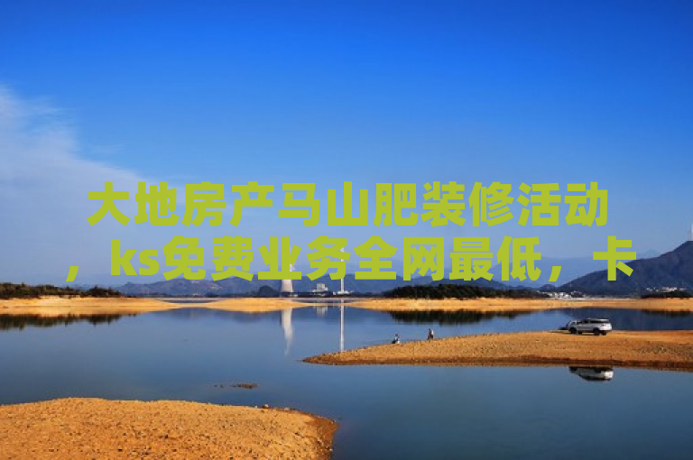 大地房产马山肥装修活动，ks免费业务全网最低，卡盟平台官网入口。