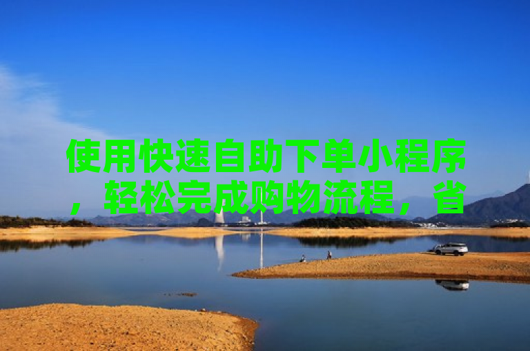 使用快速自助下单小程序，轻松完成购物流程，省时又便捷。