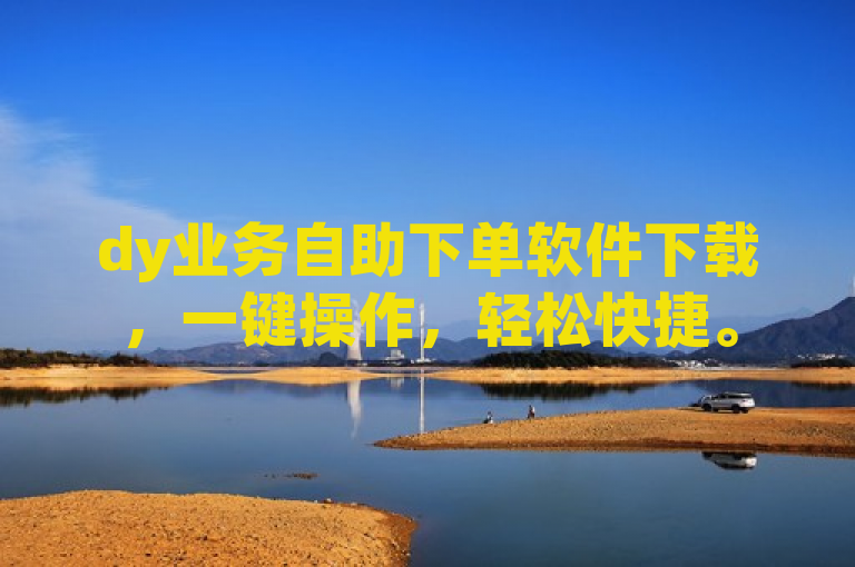 dy业务自助下单软件下载，一键操作，轻松快捷。