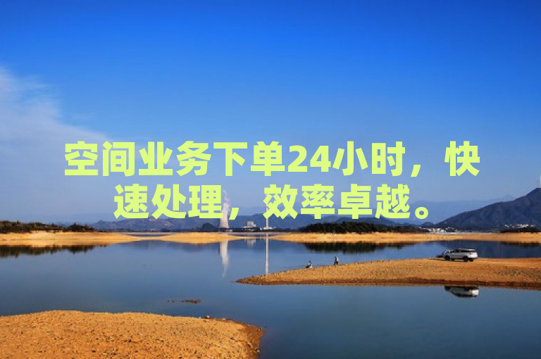 空间业务下单24小时，快速处理，效率卓越。