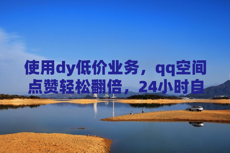 使用dy低价业务，qq空间点赞轻松翻倍，24小时自助服务。