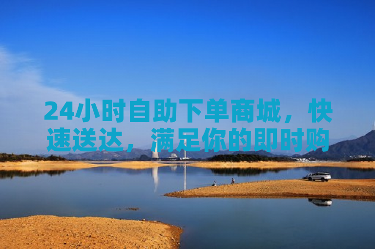24小时自助下单商城，快速送达，满足你的即时购物需求！