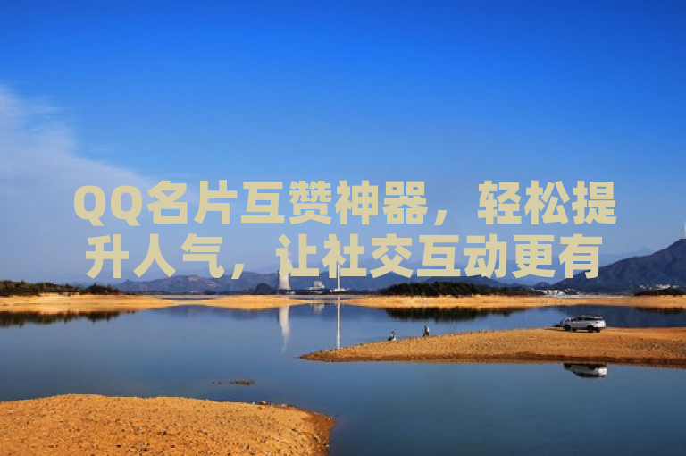 QQ名片互赞神器，轻松提升人气，让社交互动更有趣。