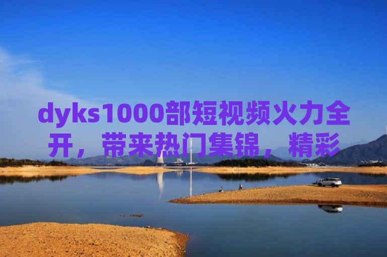 dyks1000部短视频火力全开，带来热门集锦，精彩不容错过！
