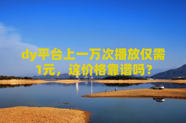 dy平台上一万次播放仅需1元，这价格靠谱吗？