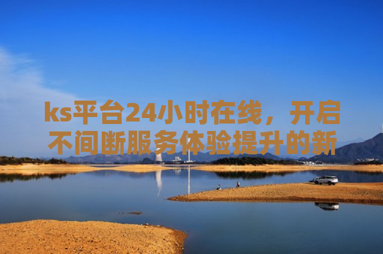 ks平台24小时在线，开启不间断服务体验提升的新篇章。