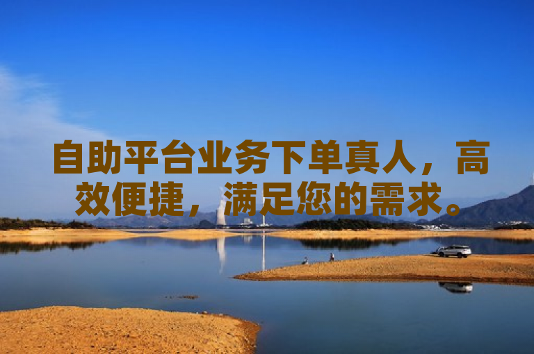 自助平台业务下单真人，高效便捷，满足您的需求。