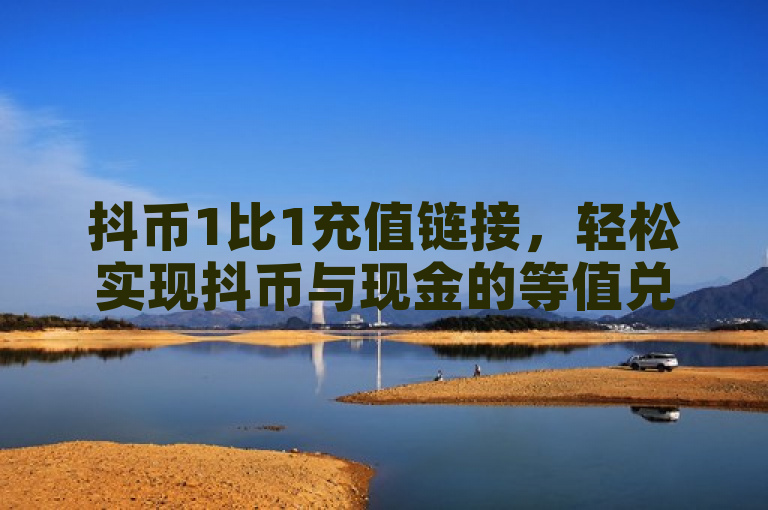 抖币1比1充值链接，轻松实现抖币与现金的等值兑换。