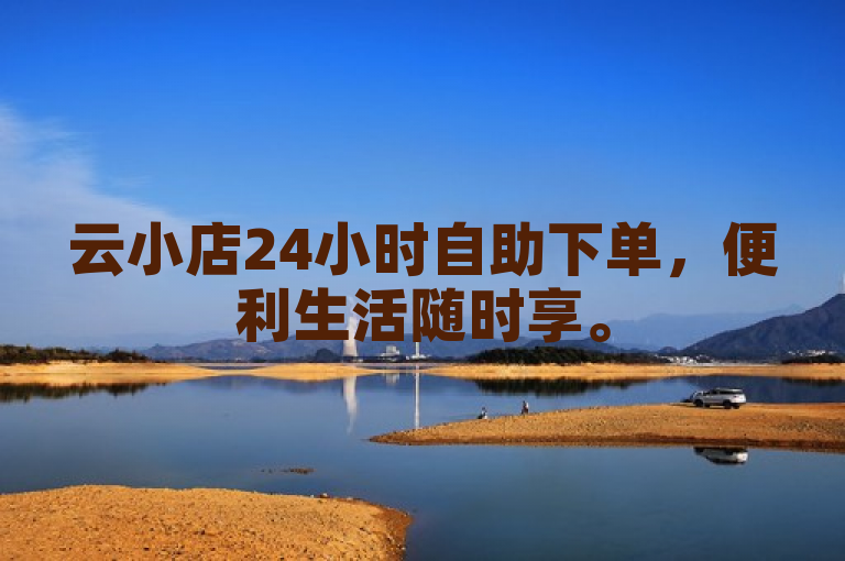 云小店24小时自助下单，便利生活随时享。