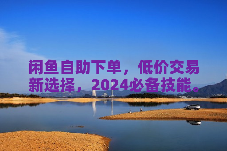 闲鱼自助下单，低价交易新选择，2024必备技能。
