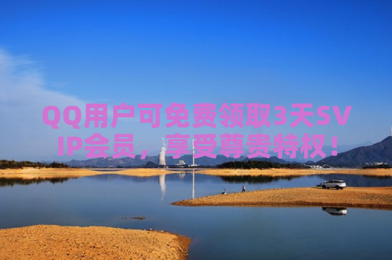QQ用户可免费领取3天SVIP会员，享受尊贵特权！