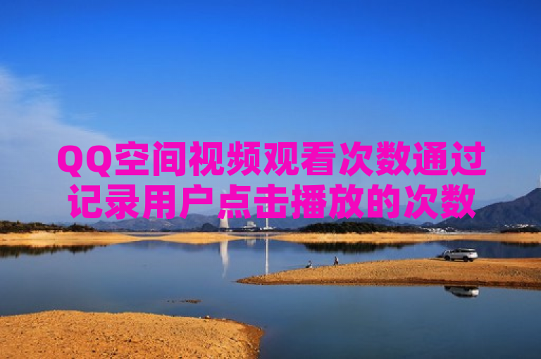 QQ空间视频观看次数通过记录用户点击播放的次数进行计算。