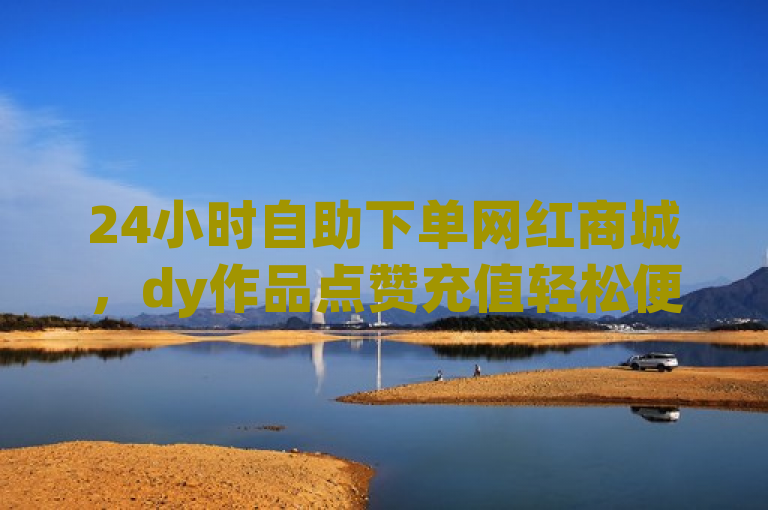 24小时自助下单网红商城，dy作品点赞充值轻松便捷。