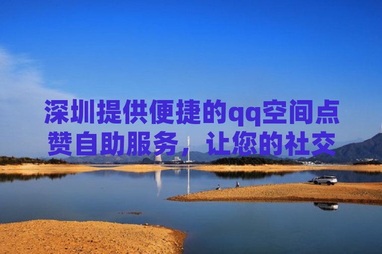 深圳提供便捷的qq空间点赞自助服务，让您的社交互动更高效。