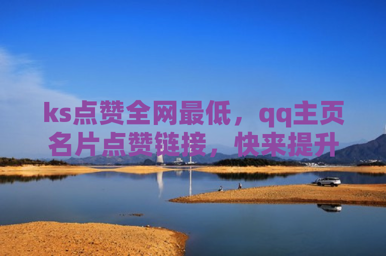 ks点赞全网最低，qq主页名片点赞链接，快来提升人气吧！