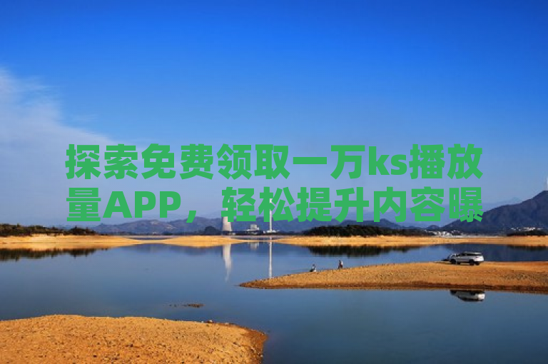 探索免费领取一万ks播放量APP，轻松提升内容曝光。
