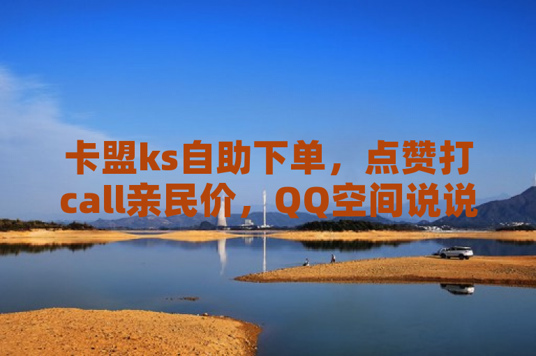 卡盟ks自助下单，点赞打call亲民价，QQ空间说说赞秒到账。