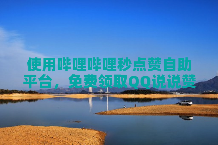 使用哔哩哔哩秒点赞自助平台，免费领取QQ说说赞，轻松提升短视频热度。