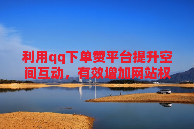 利用qq下单赞平台提升空间互动，有效增加网站权重。