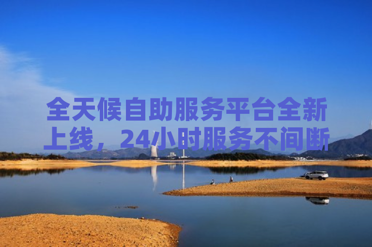 全天候自助服务平台全新上线，24小时服务不间断。