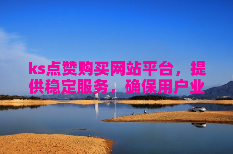 ks点赞购买网站平台，提供稳定服务，确保用户业务持续增长。