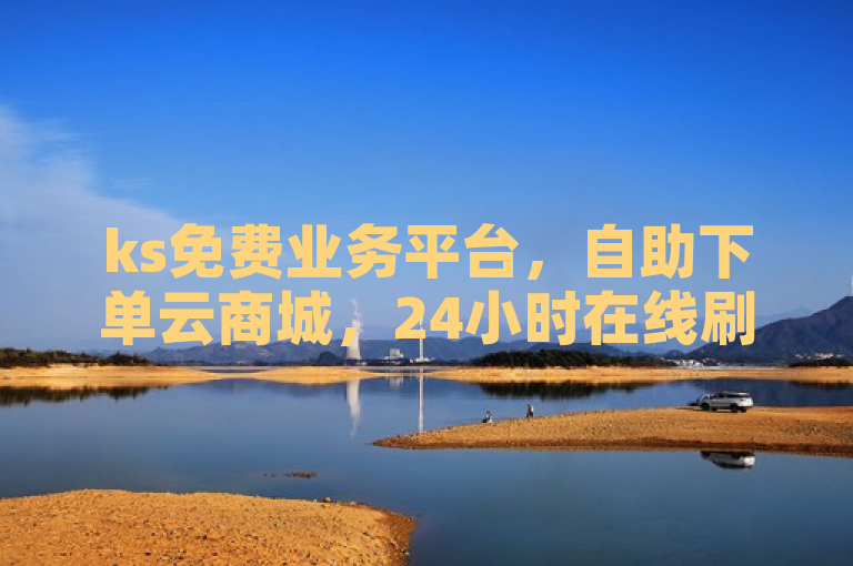 ks免费业务平台，自助下单云商城，24小时在线刷震撼爆料。