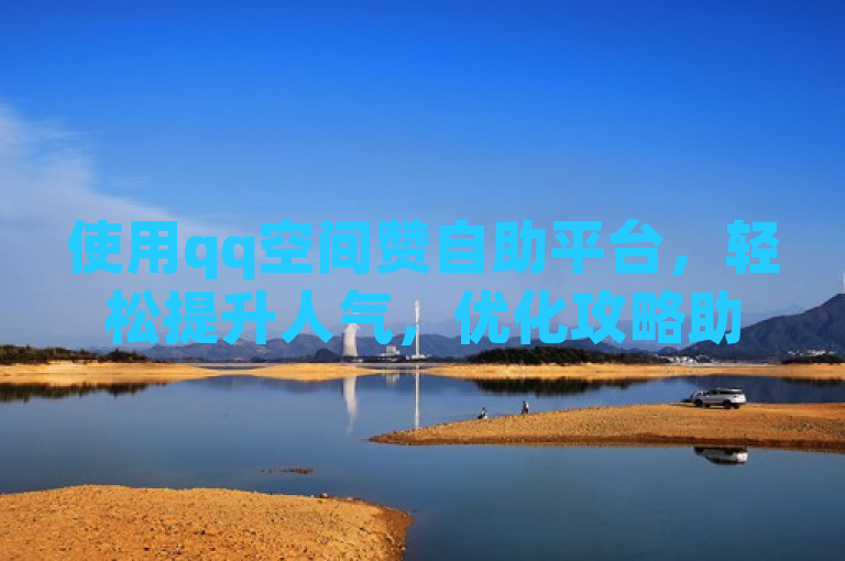 使用qq空间赞自助平台，轻松提升人气，优化攻略助你一臂之力！