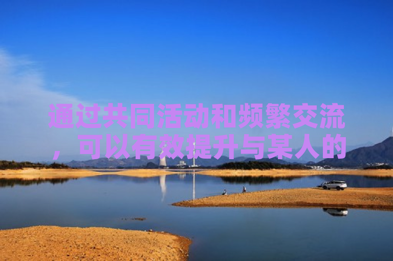 通过共同活动和频繁交流，可以有效提升与某人的亲密关系。