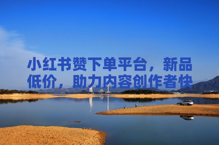 小红书赞下单平台，新品低价，助力内容创作者快速提升人气。
