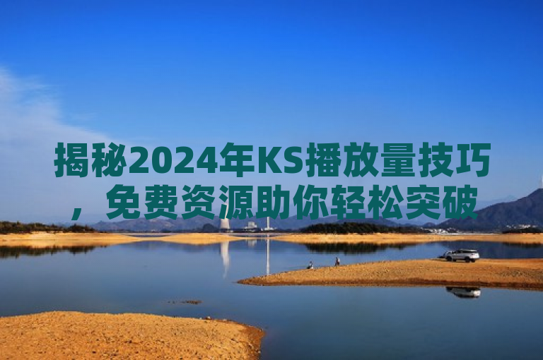 揭秘2024年KS播放量技巧，免费资源助你轻松突破一万观看！