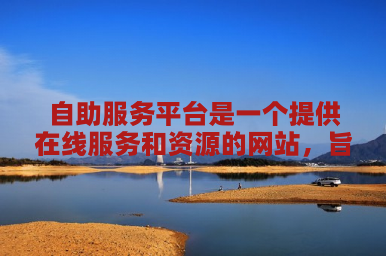 自助服务平台是一个提供在线服务和资源的网站，旨在简化用户操作。