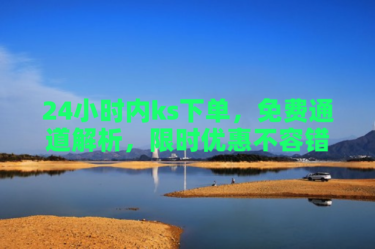 24小时内ks下单，免费通道解析，限时优惠不容错过。