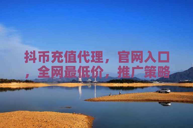 抖币充值代理，官网入口，全网最低价，推广策略揭秘。