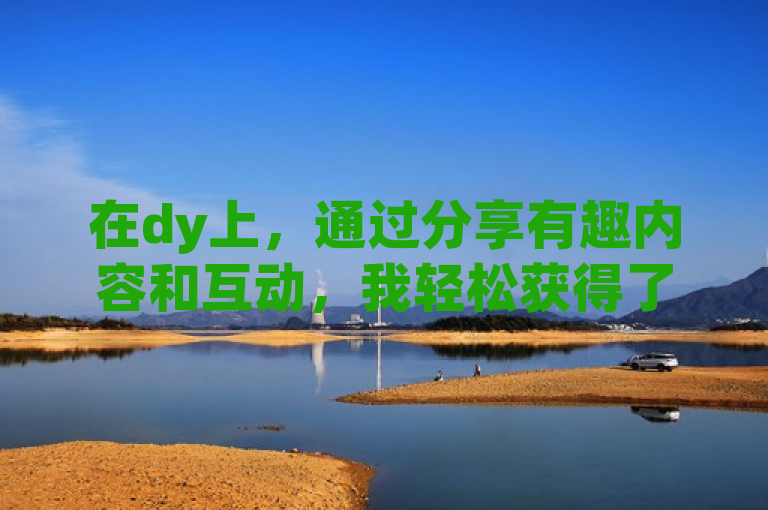 在dy上，通过分享有趣内容和互动，我轻松获得了10000个赞。