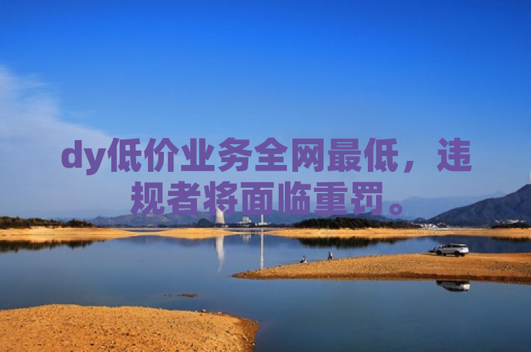 dy低价业务全网最低，违规者将面临重罚。