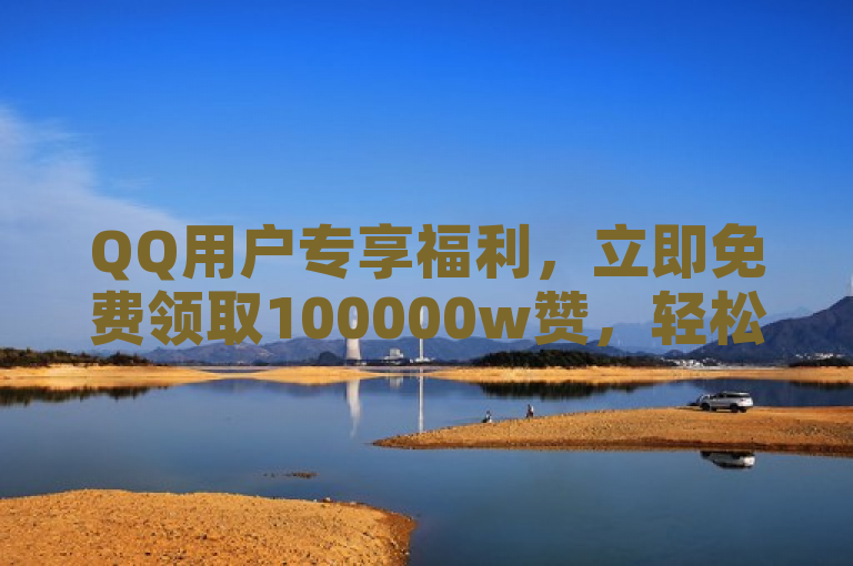 QQ用户专享福利，立即免费领取100000w赞，轻松提升人气！