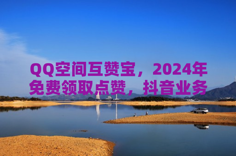QQ空间互赞宝，2024年免费领取点赞，抖音业务全天候在线下单。