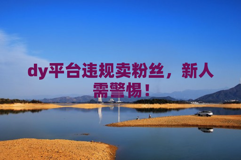 dy平台违规卖粉丝，新人需警惕！