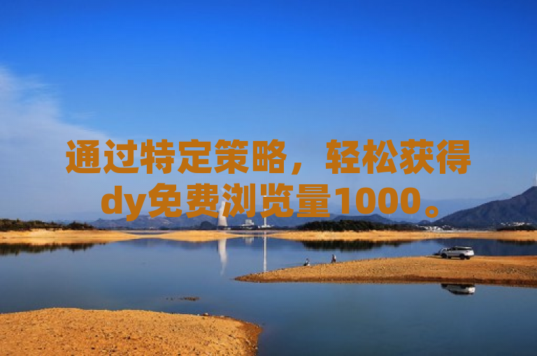 通过特定策略，轻松获得dy免费浏览量1000。