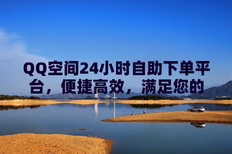 QQ空间24小时自助下单平台，便捷高效，满足您的个性化需求。
