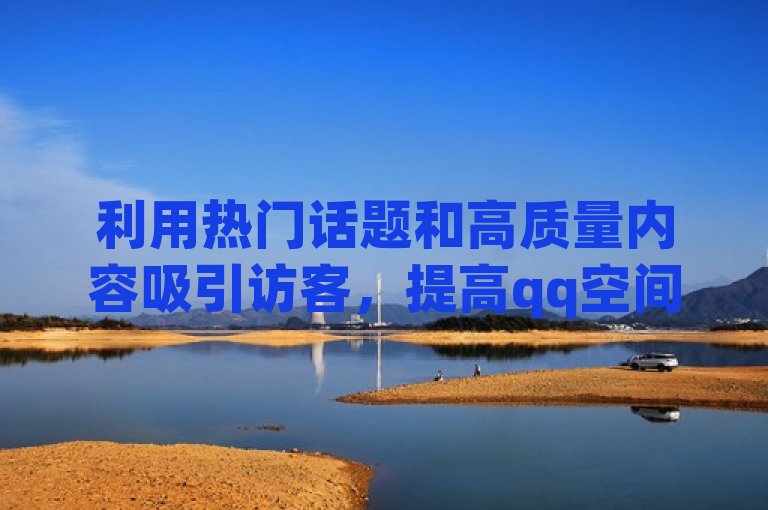 利用热门话题和高质量内容吸引访客，提高qq空间人气。