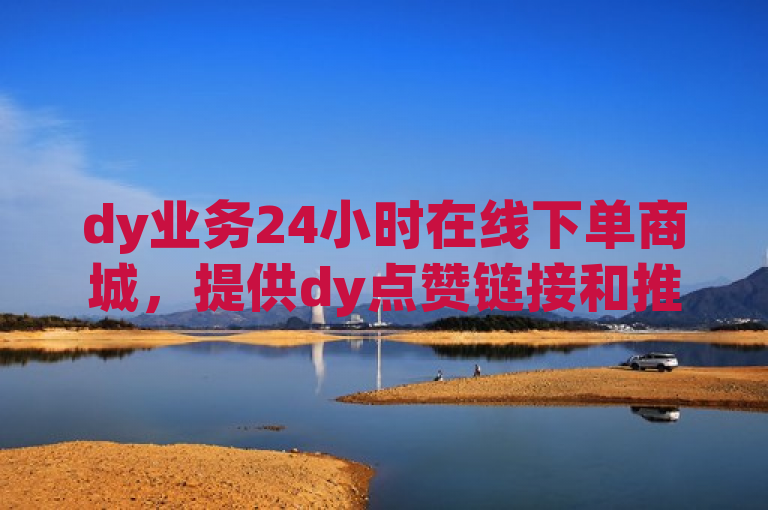 dy业务24小时在线下单商城，提供dy点赞链接和推广服务。