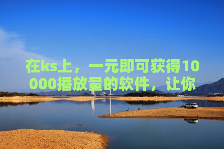 在ks上，一元即可获得10000播放量的软件，让你的视频瞬间爆红！