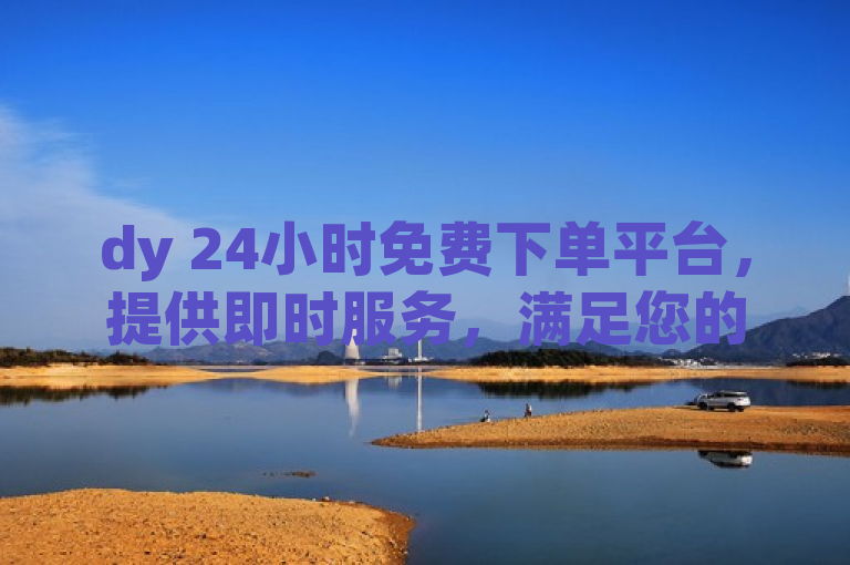dy 24小时免费下单平台，提供即时服务，满足您的紧急需求。